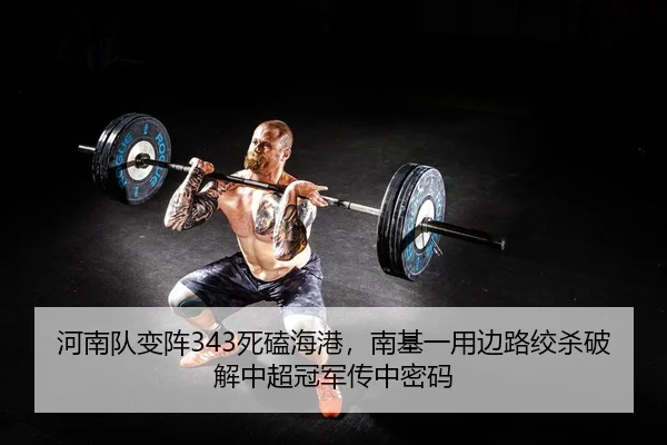 河南队变阵343死磕海港，南基一用边路绞杀破解中超冠军传中密码