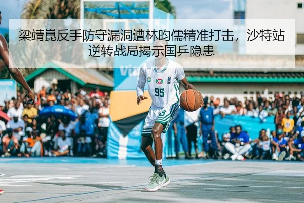 梁靖崑反手防守漏洞遭林昀儒精准打击，沙特站逆转战局揭示国乒隐患